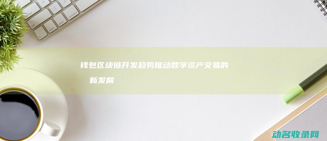 钱包区块链开发趋势 推动数字资产交易的创新发展 (钱包区块链开发方案)