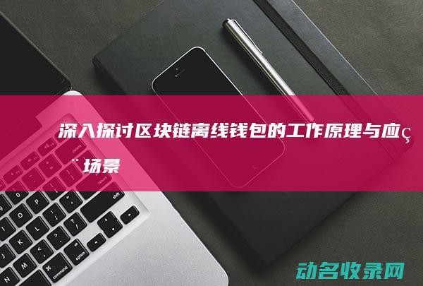深入探讨区块链离线钱包的工作原理与应用场景 (深入探讨区块链问题)